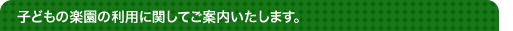 子どもの楽園の利用に関してご案内いたします。